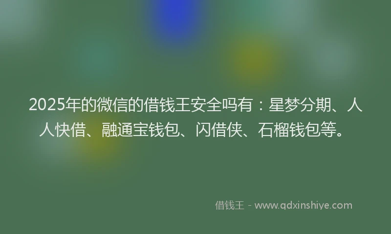 2025年的微信的借钱王安全吗有：星梦分期、人人快借、融通宝钱包、闪借侠、石榴钱包等。