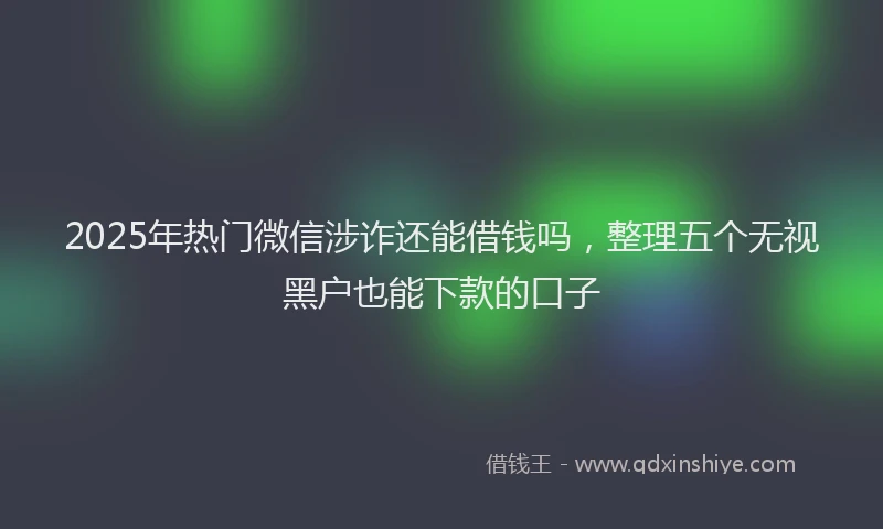 2025年热门微信涉诈还能借钱吗，整理五个无视黑户也能下款的口子