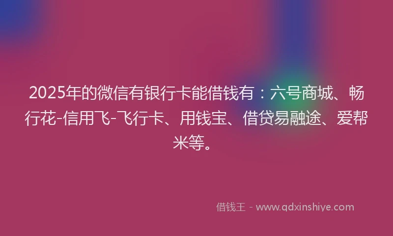 2025年的微信有银行卡能借钱有：六号商城、畅行花-信用飞-飞行卡、用钱宝、借贷易融途、爱帮米等。