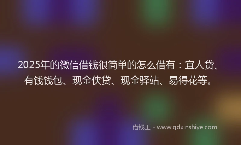 2025年的微信借钱很简单的怎么借有：宜人贷、有钱钱包、现金侠贷、现金驿站、易得花等。