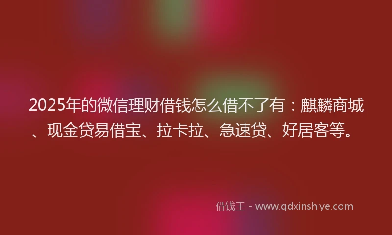 2025年的微信理财借钱怎么借不了有：麒麟商城、现金贷易借宝、拉卡拉、急速贷、好居客等。