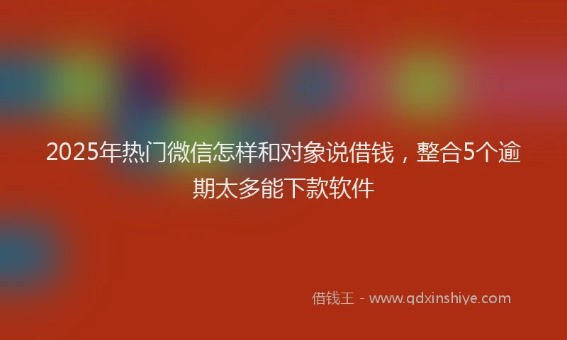 2025年热门微信怎样和对象说借钱，整合5个逾期太多能下款软件