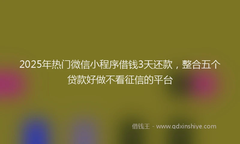 2025年热门微信小程序借钱3天还款，整合五个贷款好做不看征信的平台