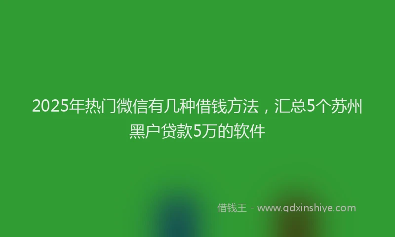 2025年热门微信有几种借钱方法，汇总5个苏州黑户贷款5万的软件