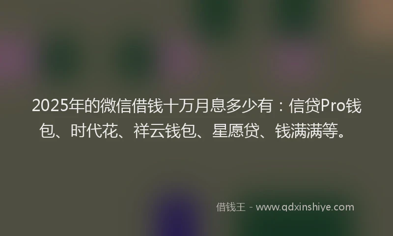 2025年的微信借钱十万月息多少有：信贷Pro钱包、时代花、祥云钱包、星愿贷、钱满满等。