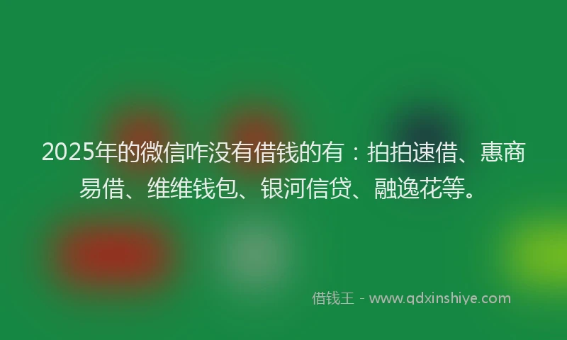 2025年的微信咋没有借钱的有：拍拍速借、惠商易借、维维钱包、银河信贷、融逸花等。