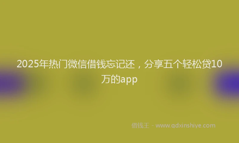 2025年热门微信借钱忘记还，分享五个轻松贷10万的app