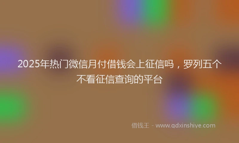 2025年热门微信月付借钱会上征信吗，罗列五个不看征信查询的平台