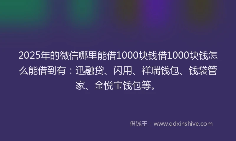 2025年的微信哪里能借1000块钱借1000块钱怎么能借到有：迅融贷、闪用、祥瑞钱包、钱袋管家、金悦宝钱包等。