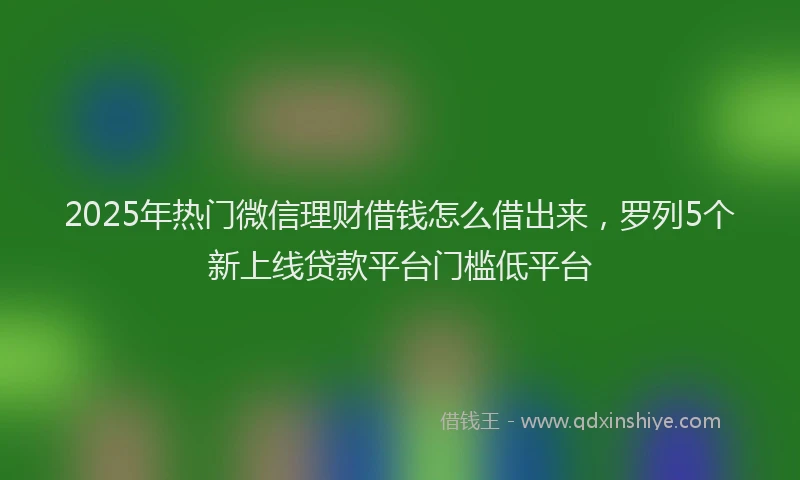 2025年热门微信理财借钱怎么借出来，罗列5个新上线贷款平台门槛低平台