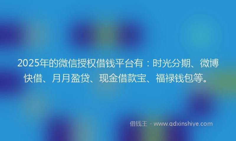 2025年的微信授权借钱平台有：时光分期、微博快借、月月盈贷、现金借款宝、福禄钱包等。