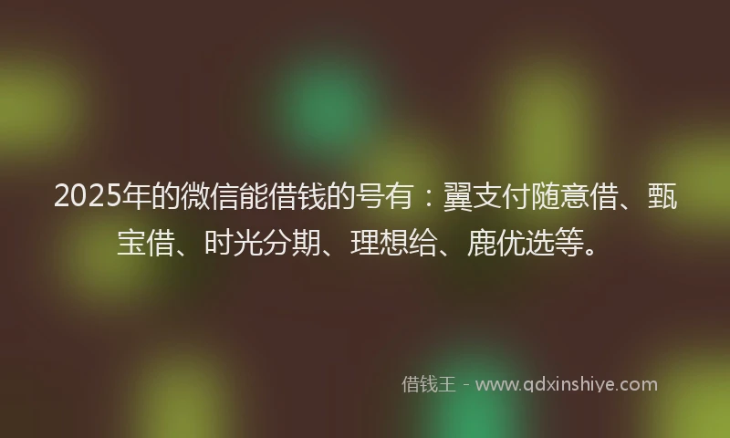 2025年的微信能借钱的号有：翼支付随意借、甄宝借、时光分期、理想给、鹿优选等。