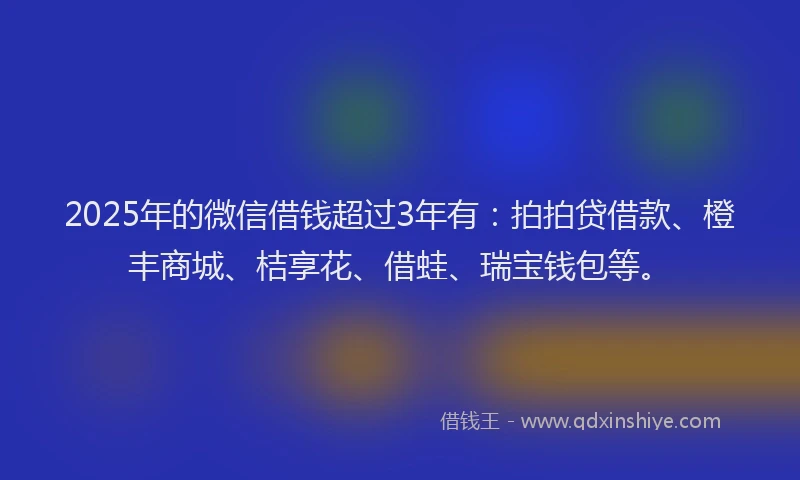 2025年的微信借钱超过3年有：拍拍贷借款、橙丰商城、桔享花、借蛙、瑞宝钱包等。
