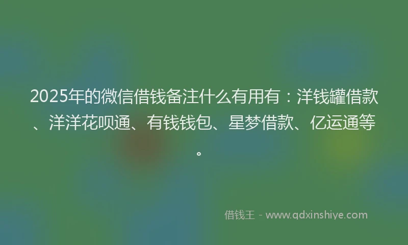 2025年的微信借钱备注什么有用有：洋钱罐借款、洋洋花呗通、有钱钱包、星梦借款、亿运通等。