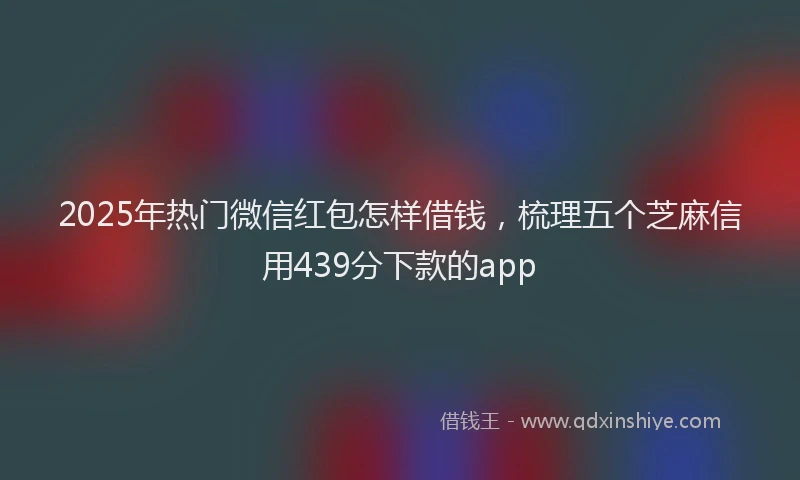 2025年热门微信红包怎样借钱，梳理五个芝麻信用439分下款的app