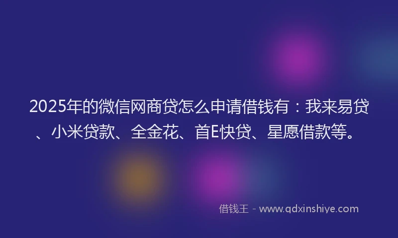 2025年的微信网商贷怎么申请借钱有：我来易贷、小米贷款、全金花、首E快贷、星愿借款等。