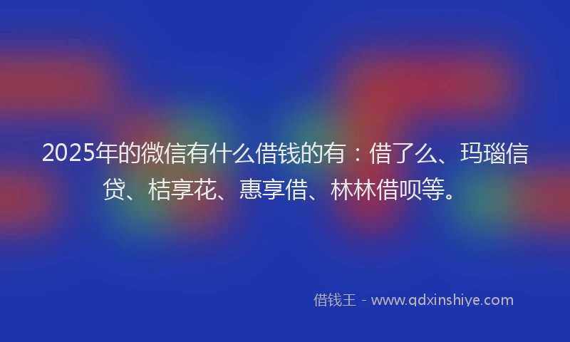 2025年的微信有什么借钱的有：借了么、玛瑙信贷、桔享花、惠享借、林林借呗等。