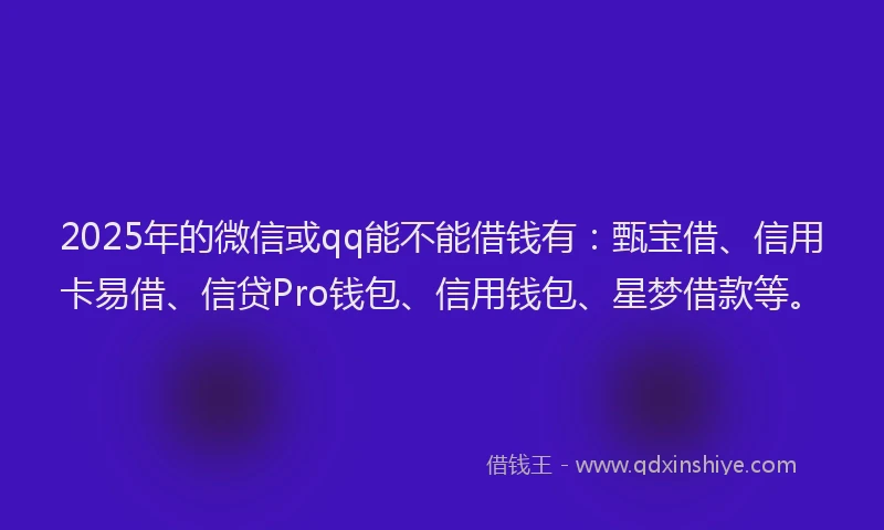 2025年的微信或qq能不能借钱有：甄宝借、信用卡易借、信贷Pro钱包、信用钱包、星梦借款等。