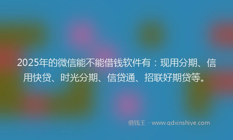 2025年的微信能不能借钱软件有：现用分期、信用快贷、时光分期、信贷通、招联好期贷等。