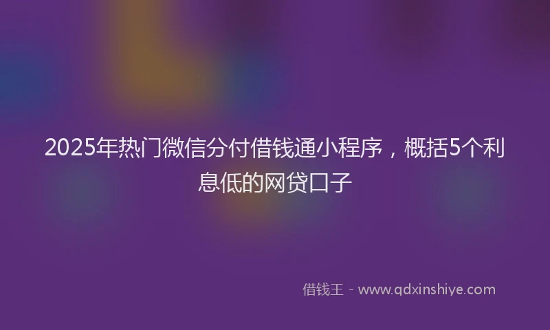 2025年热门微信分付借钱通小程序，概括5个利息低的网贷口子
