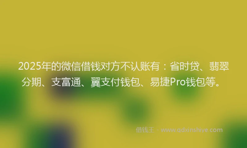2025年的微信借钱对方不认账有：省时贷、翡翠分期、支富通、翼支付钱包、易捷Pro钱包等。