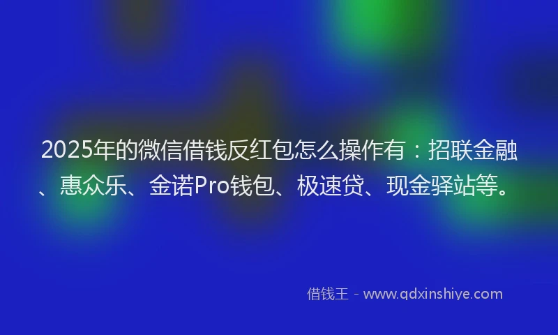 2025年的微信借钱反红包怎么操作有：招联金融、惠众乐、金诺Pro钱包、极速贷、现金驿站等。
