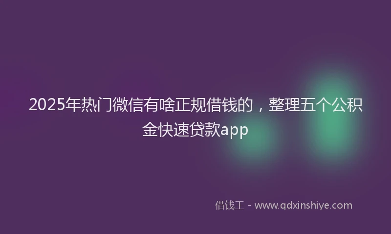 2025年热门微信有啥正规借钱的，整理五个公积金快速贷款app