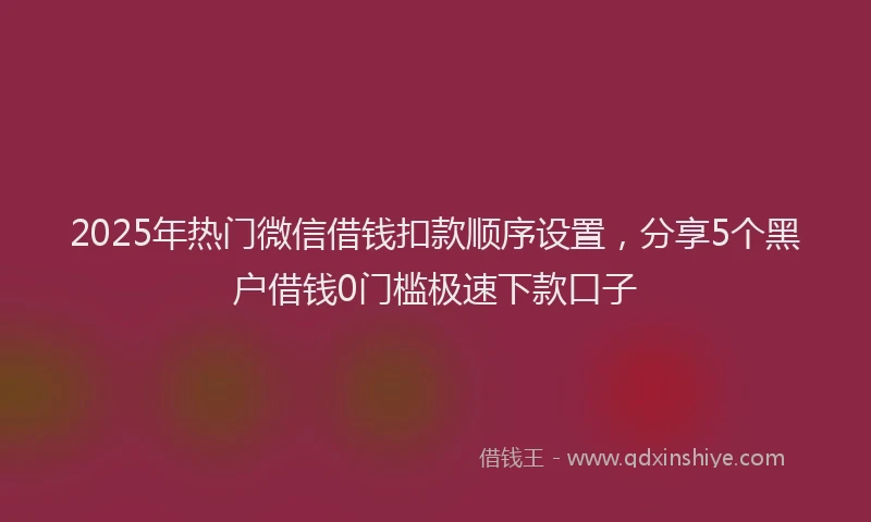 2025年热门微信借钱扣款顺序设置，分享5个黑户借钱0门槛极速下款口子