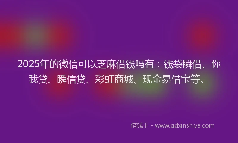 2025年的微信可以芝麻借钱吗有：钱袋瞬借、你我贷、瞬信贷、彩虹商城、现金易借宝等。