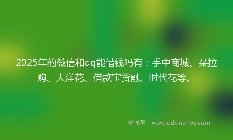 2025年的微信和qq能借钱吗有：手中商城、朵拉购、大洋花、借款宝贷融、时代花等。