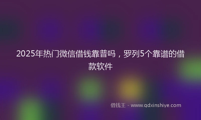 2025年热门微信借钱靠普吗，罗列5个靠谱的借款软件