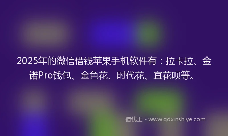 2025年的微信借钱苹果手机软件有：拉卡拉、金诺Pro钱包、金色花、时代花、宜花呗等。