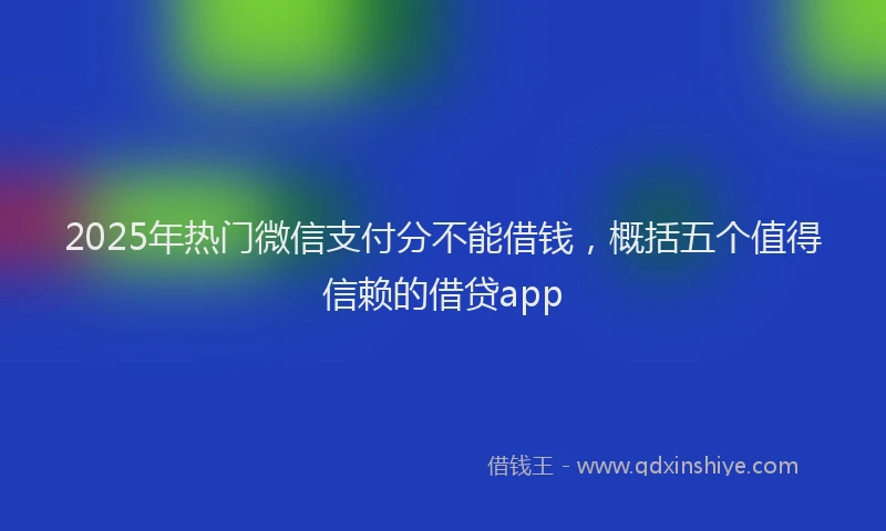 2025年热门微信支付分不能借钱，概括五个值得信赖的借贷app