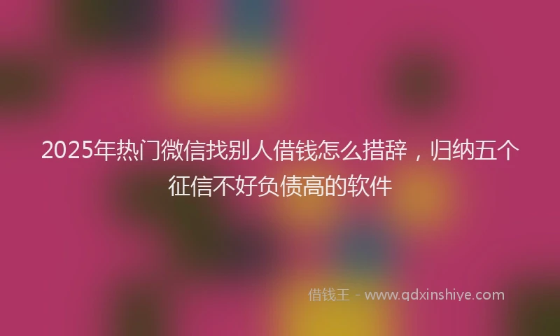 2025年热门微信找别人借钱怎么措辞，归纳五个征信不好负债高的软件