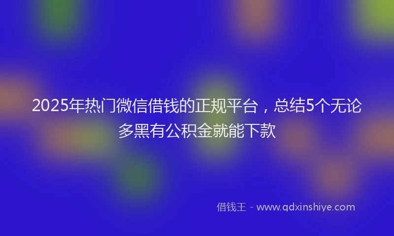 2025年热门微信借钱的正规平台，总结5个无论多黑有公积金就能下款