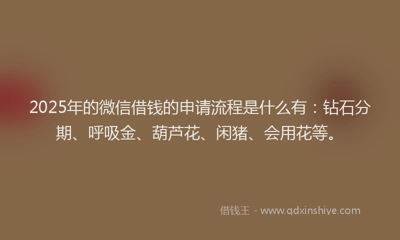 2025年的微信借钱的申请流程是什么有：钻石分期、呼吸金、葫芦花、闲猪、会用花等。