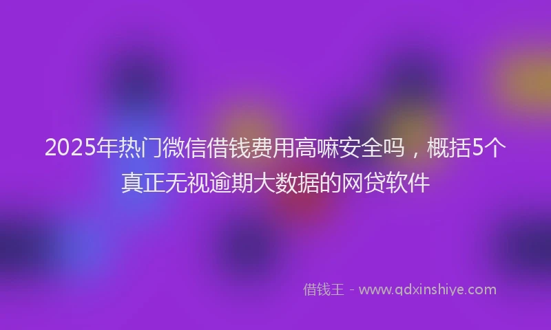 2025年热门微信借钱费用高嘛安全吗，概括5个真正无视逾期大数据的网贷软件
