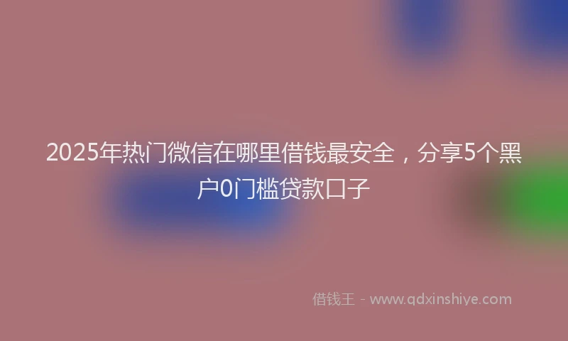 2025年热门微信在哪里借钱最安全，分享5个黑户0门槛贷款口子