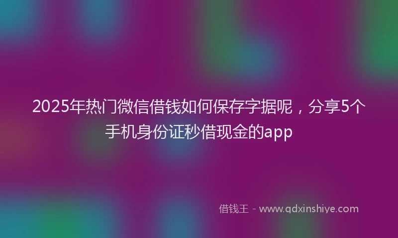 2025年热门微信借钱如何保存字据呢，分享5个手机身份证秒借现金的app