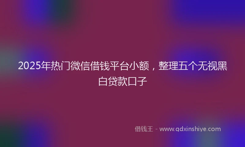 2025年热门微信借钱平台小额，整理五个无视黑白贷款口子