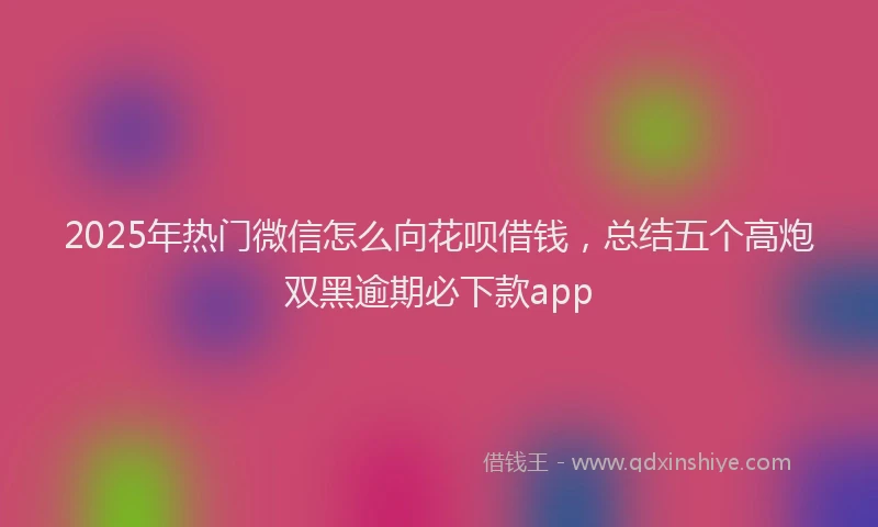 2025年热门微信怎么向花呗借钱，总结五个高炮双黑逾期必下款app