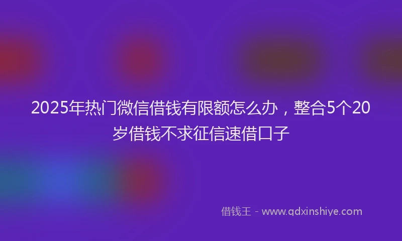 2025年热门微信借钱有限额怎么办，整合5个20岁借钱不求征信速借口子