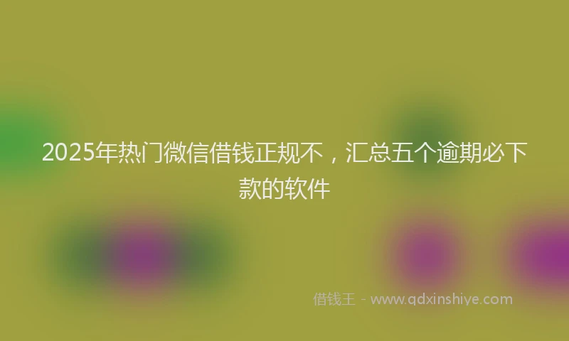 2025年热门微信借钱正规不，汇总五个逾期必下款的软件