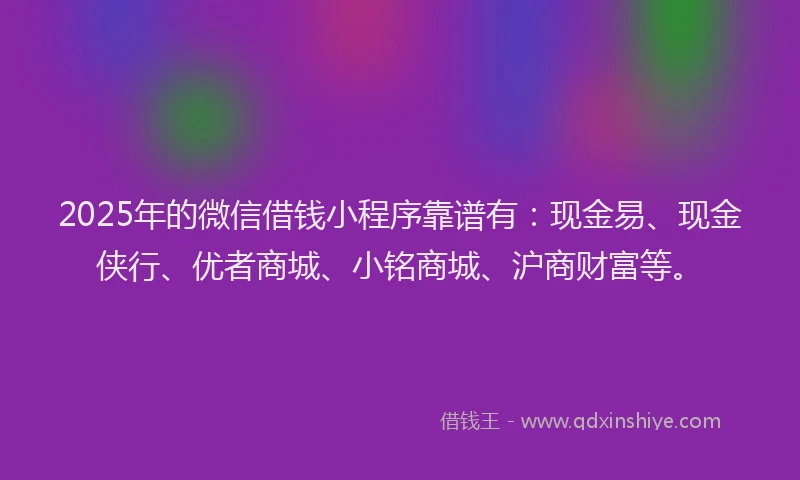 2025年的微信借钱小程序靠谱有：现金易、现金侠行、优者商城、小铭商城、沪商财富等。