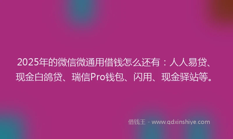 2025年的微信微通用借钱怎么还有：人人易贷、现金白鸽贷、瑞信Pro钱包、闪用、现金驿站等。