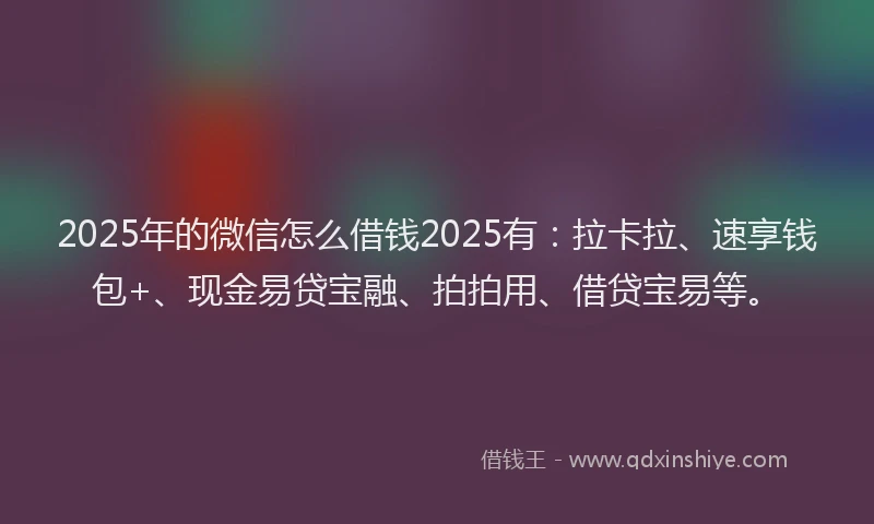 2025年的微信怎么借钱2025有：拉卡拉、速享钱包+、现金易贷宝融、拍拍用、借贷宝易等。
