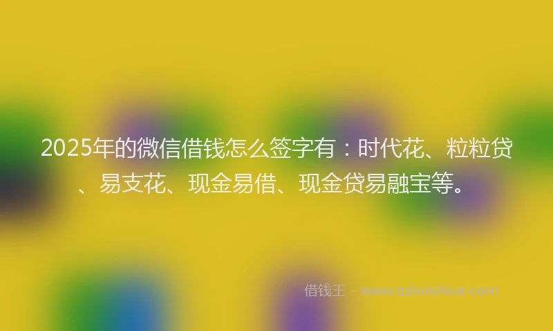 2025年的微信借钱怎么签字有：时代花、粒粒贷、易支花、现金易借、现金贷易融宝等。