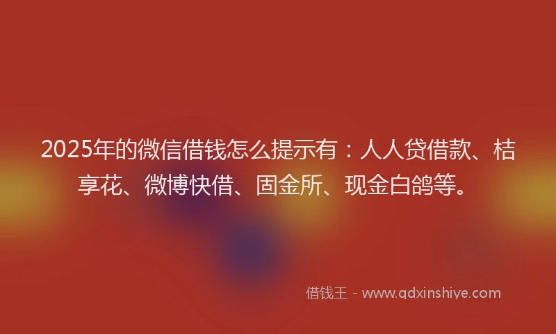 2025年的微信借钱怎么提示有：人人贷借款、桔享花、微博快借、固金所、现金白鸽等。