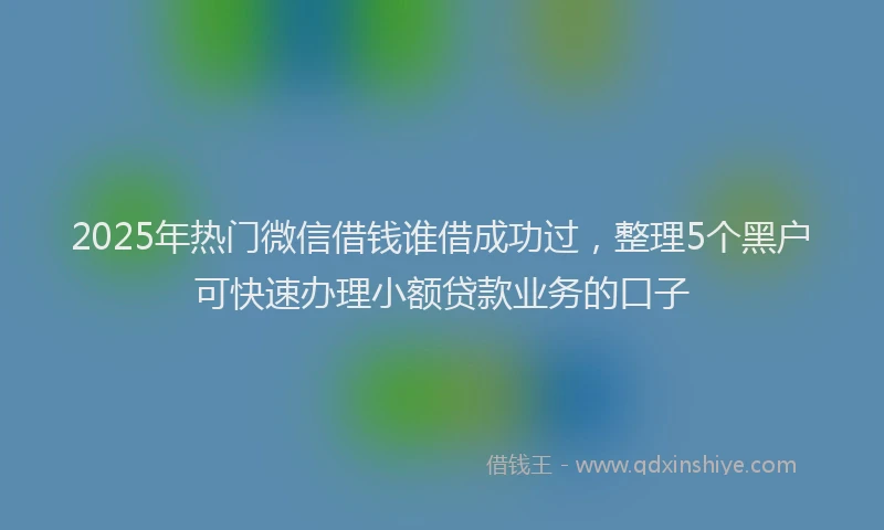2025年热门微信借钱谁借成功过，整理5个黑户可快速办理小额贷款业务的口子