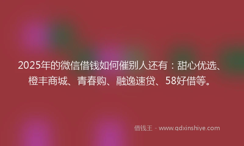 2025年的微信借钱如何催别人还有：甜心优选、橙丰商城、青春购、融逸速贷、58好借等。